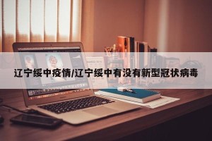 辽宁绥中疫情/辽宁绥中有没有新型冠状病毒