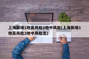 上海新增1地高风险2地中风险(上海新增1地高风险2地中风险怎)