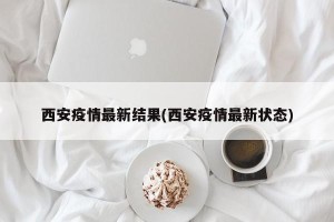 西安疫情最新结果(西安疫情最新状态)