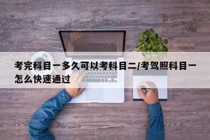 考完科目一多久可以考科目二/考驾照科目一怎么快速通过