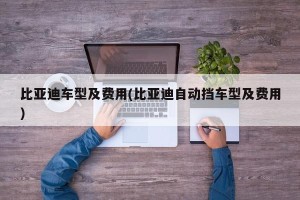 比亚迪车型及费用(比亚迪自动挡车型及费用)