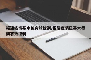 福建疫情基本被有效控制/福建疫情已基本得到有效控制
