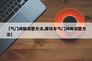 【气门间隙调整方法,摩托车气门间隙调整方法】