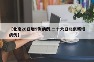 【北京26日增5例病例,二十六日北京新增病例】