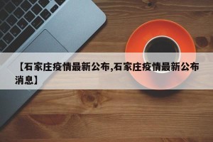 【石家庄疫情最新公布,石家庄疫情最新公布消息】