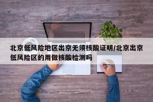 北京低风险地区出京无须核酸证明/北京出京低风险区的用做核酸检测吗