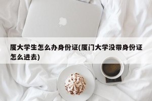 厦大学生怎么办身份证(厦门大学没带身份证怎么进去)