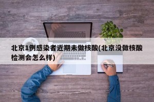 北京1例感染者近期未做核酸(北京没做核酸检测会怎么样)