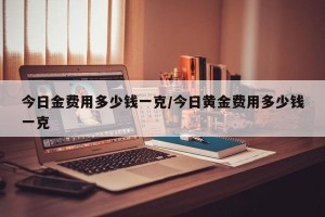 今日金费用多少钱一克/今日黄金费用多少钱一克
