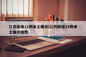 江苏新增11例本土确诊/江苏新增18例本土确诊病例