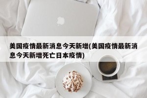 美国疫情最新消息今天新增(美国疫情最新消息今天新增死亡日本疫情)