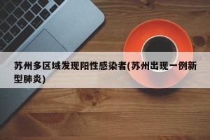 苏州多区域发现阳性感染者(苏州出现一例新型肺炎)