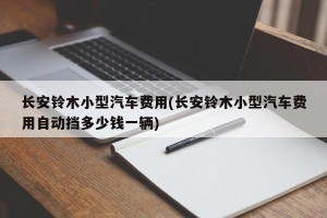 长安铃木小型汽车费用(长安铃木小型汽车费用自动挡多少钱一辆)