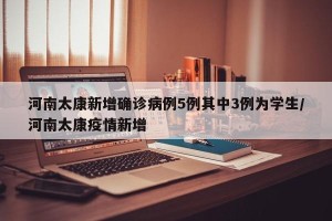 河南太康新增确诊病例5例其中3例为学生/河南太康疫情新增
