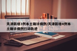 天津新增3例本土确诊病例/天津新增4例本土确诊病例行动轨迹