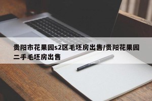 贵阳市花果园s2区毛坯房出售/贵阳花果园二手毛坯房出售