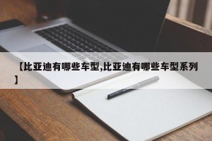 【比亚迪有哪些车型,比亚迪有哪些车型系列】