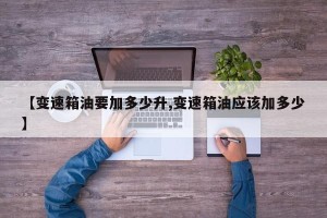【变速箱油要加多少升,变速箱油应该加多少】