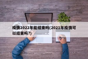 疫情2022年能结束吗(2021年疫情可以结束吗?)