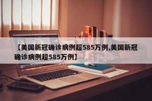 【美国新冠确诊病例超585万例,美国新冠确诊病例超585万例】