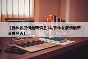 【吉林省疫情最新消息14,吉林省疫情最新消息今天】