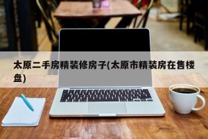 太原二手房精装修房子(太原市精装房在售楼盘)