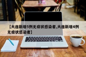 【大连新增5例无症状感染者,大连新增4例无症状感染者】