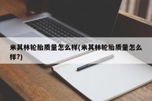 米其林轮胎质量怎么样(米其林轮胎质量怎么样?)