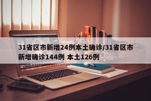 31省区市新增24例本土确诊/31省区市新增确诊144例 本土126例