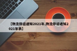 【物流停运通知2021年,物流停运通知2021年表】