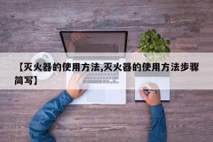 【灭火器的使用方法,灭火器的使用方法步骤简写】