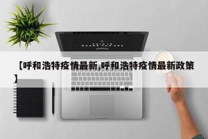【呼和浩特疫情最新,呼和浩特疫情最新政策】