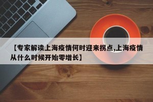 【专家解读上海疫情何时迎来拐点,上海疫情从什么时候开始零增长】