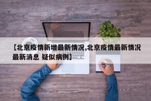 【北京疫情新增最新情况,北京疫情最新情况 最新消息 疑似病例】