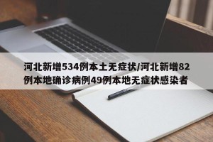 河北新增534例本土无症状/河北新增82例本地确诊病例49例本地无症状感染者