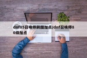 dnf85召唤师刷图加点/dnf召唤师80级加点