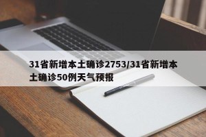 31省新增本土确诊2753/31省新增本土确诊50例天气预报