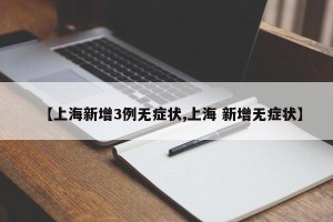 【上海新增3例无症状,上海 新增无症状】