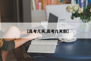 【高考几天,高考几天假】