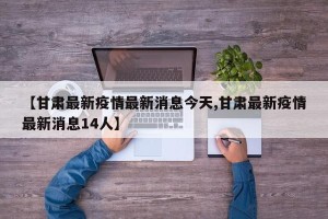 【甘肃最新疫情最新消息今天,甘肃最新疫情最新消息14人】