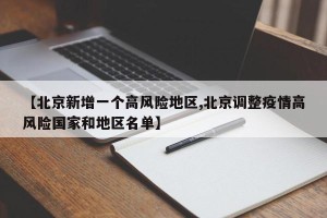 【北京新增一个高风险地区,北京调整疫情高风险国家和地区名单】
