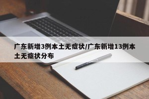 广东新增3例本土无症状/广东新增13例本土无症状分布