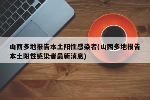 山西多地报告本土阳性感染者(山西多地报告本土阳性感染者最新消息)