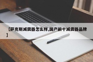【萨克斯减震器怎么样,国产前十减震器品牌】