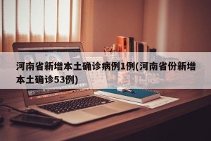 河南省新增本土确诊病例1例(河南省份新增本土确诊53例)