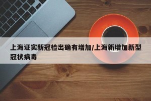 上海证实新冠检出确有增加/上海新增加新型冠状病毒
