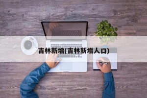 吉林新增(吉林新增人口)