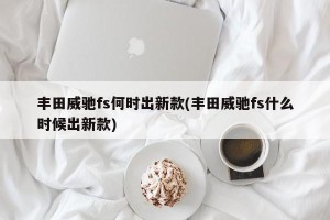 丰田威驰fs何时出新款(丰田威驰fs什么时候出新款)