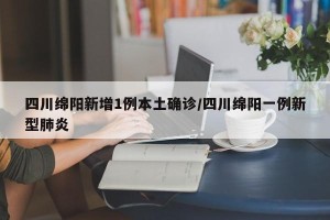 四川绵阳新增1例本土确诊/四川绵阳一例新型肺炎