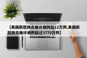 【美国新冠肺炎确诊病例超12万例,美国新冠肺炎确诊病例超过3770万例】
